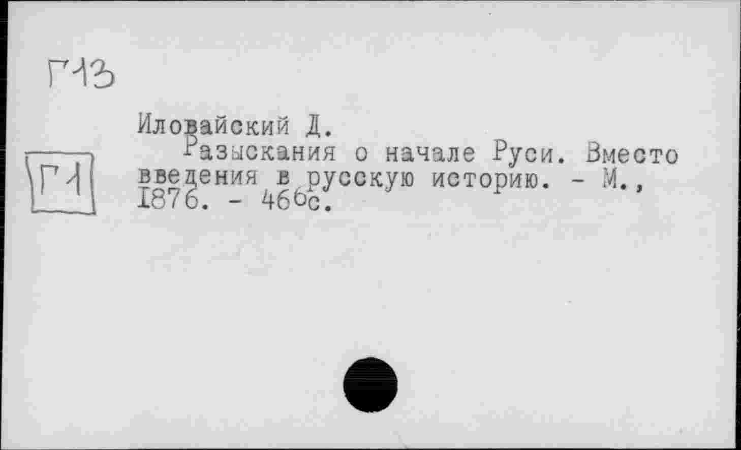 ﻿m

Иловайский Д.
Разыскания о начале Руси. Вместо введения в русскую историю. - М., 1876. - 4бЬс.